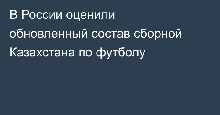 В России оценили обновленный состав сборной Казахстана по футболу