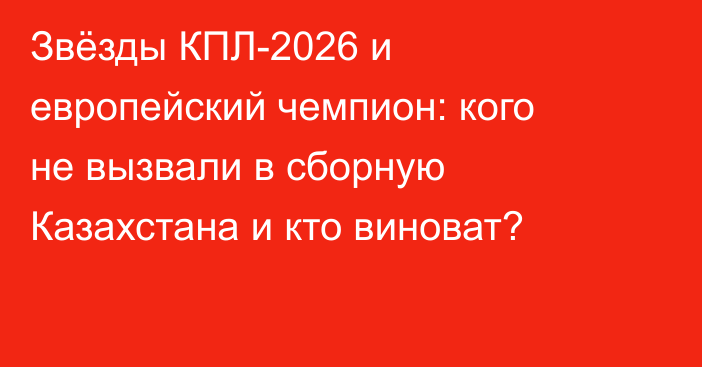 Звёзды КПЛ-2026 и европейский чемпион: кого не вызвали в сборную Казахстана и кто виноват?