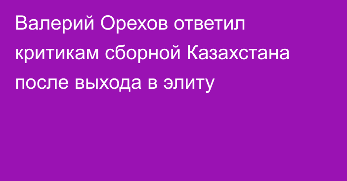 Валерий Орехов ответил критикам сборной Казахстана после выхода в элиту