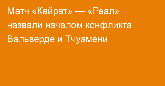 Матч «Кайрат» — «Реал» назвали началом конфликта Вальверде и Тчуамени
