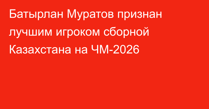 Батырлан Муратов признан лучшим игроком сборной Казахстана на ЧМ-2026