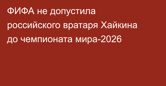 ФИФА не допустила российского вратаря Хайкина до чемпионата мира-2026
