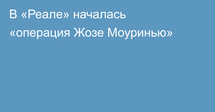 В «Реале» началась «операция Жозе Моуринью»