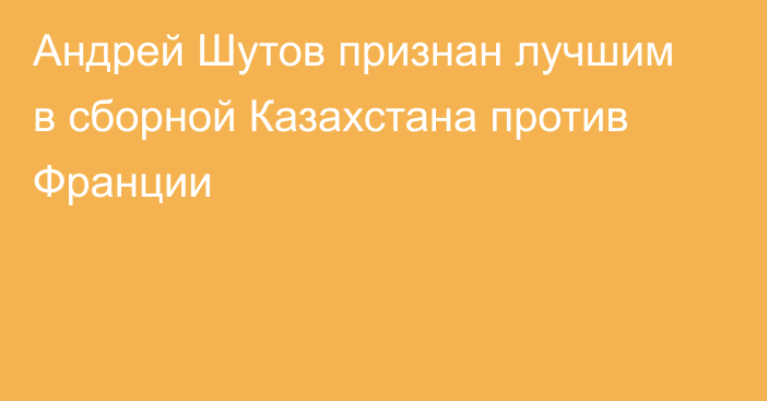 Андрей Шутов признан лучшим в сборной Казахстана против Франции