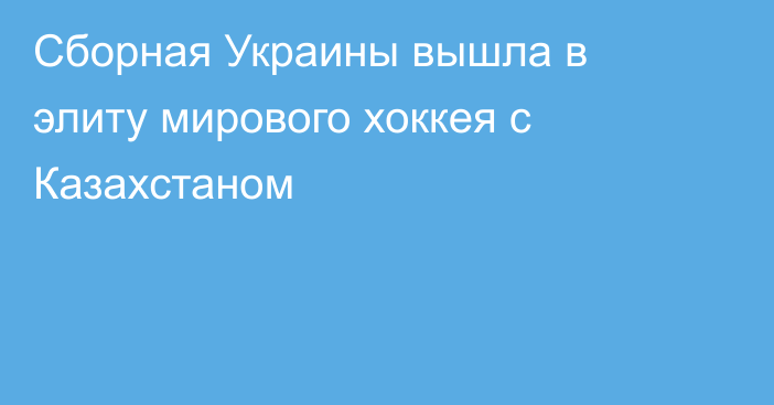 Сборная Украины вышла в элиту мирового хоккея с Казахстаном