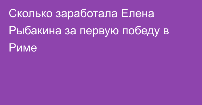 Сколько заработала Елена Рыбакина за первую победу в Риме