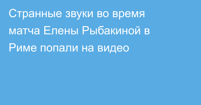Странные звуки во время матча Елены Рыбакиной в Риме попали на видео