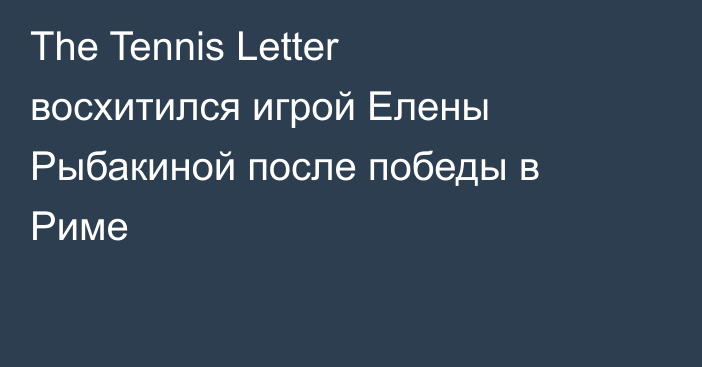 The Tennis Letter восхитился игрой Елены Рыбакиной после победы в Риме
