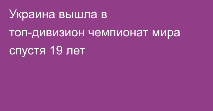 Украина вышла в топ-дивизион чемпионат мира спустя 19 лет