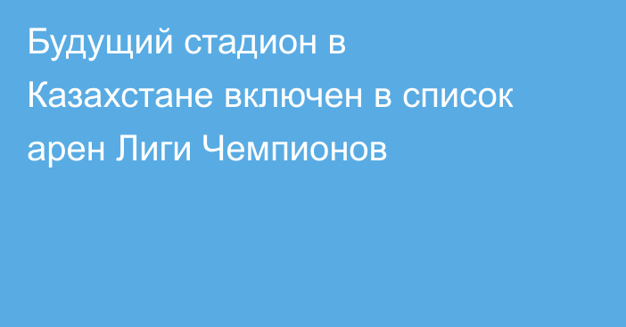 Будущий стадион в Казахстане включен в список арен Лиги Чемпионов