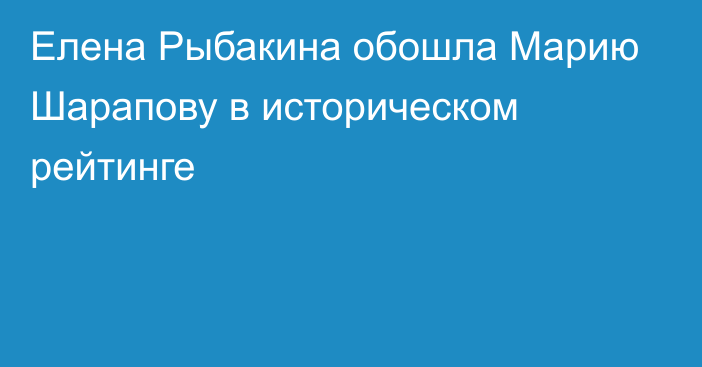 Елена Рыбакина обошла Марию Шарапову в историческом рейтинге