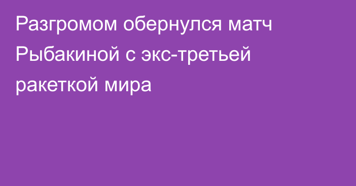 Разгромом обернулся матч Рыбакиной с экс-третьей ракеткой мира