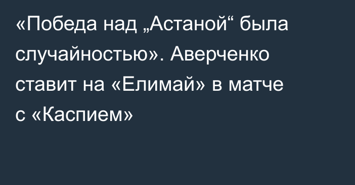 «Победа над „Астаной“ была случайностью». Аверченко ставит на «Елимай» в матче с «Каспием»