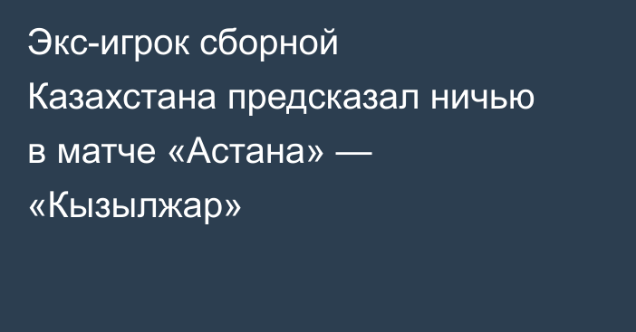 Экс-игрок сборной Казахстана предсказал ничью в матче «Астана» — «Кызылжар»