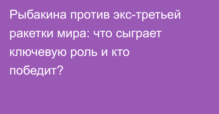 Рыбакина против экс-третьей ракетки мира: что сыграет ключевую роль и кто победит?