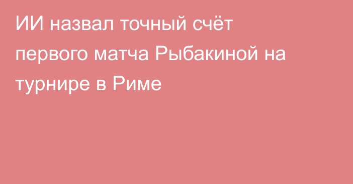ИИ назвал точный счёт первого матча Рыбакиной на турнире в Риме