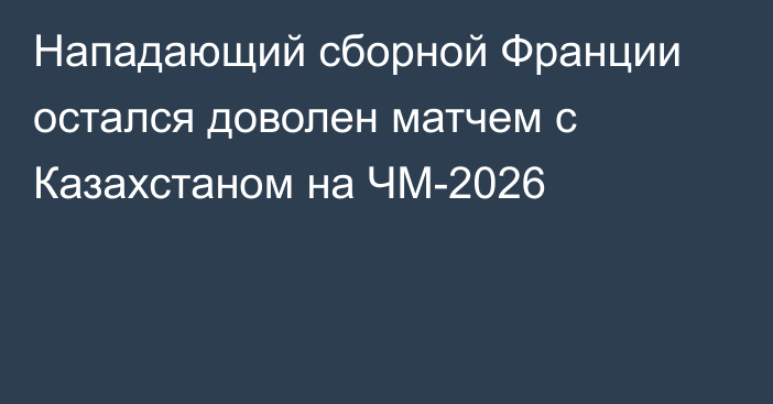 Нападающий сборной Франции остался доволен матчем с Казахстаном на ЧМ-2026