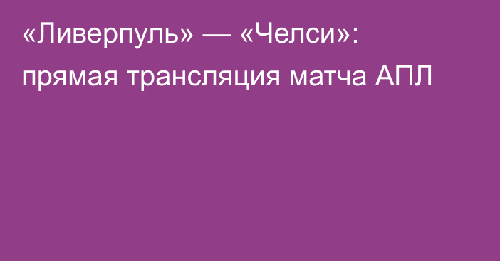 «Ливерпуль» — «Челси»: прямая трансляция матча АПЛ