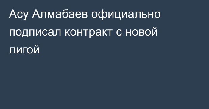 Асу Алмабаев официально подписал контракт с новой лигой