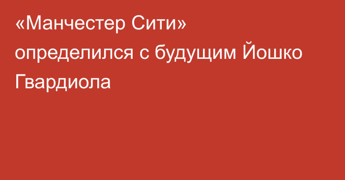 «Манчестер Сити» определился с будущим Йошко Гвардиола