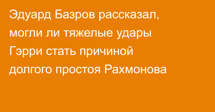 Эдуард Базров рассказал, могли ли тяжелые удары Гэрри стать причиной долгого простоя Рахмонова