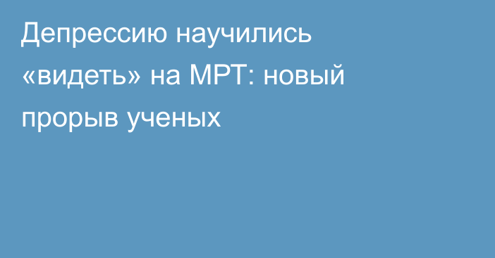 Депрессию научились «видеть» на МРТ: новый прорыв ученых