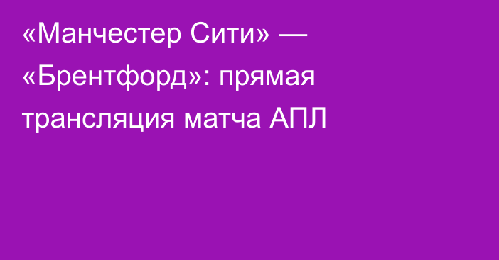 «Манчестер Сити» — «Брентфорд»: прямая трансляция матча АПЛ