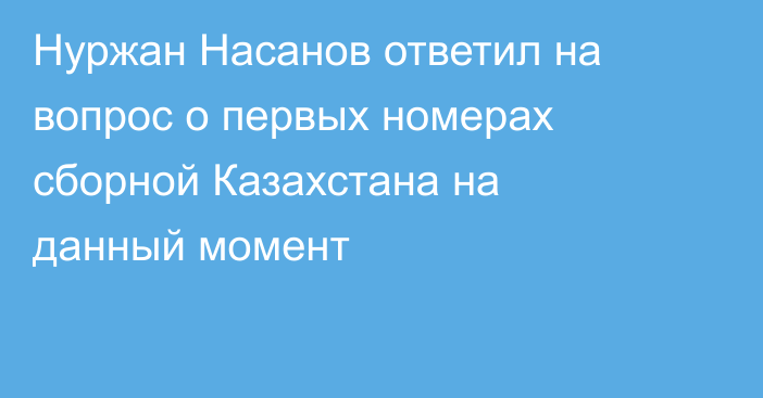 Нуржан Насанов ответил на вопрос о первых номерах сборной Казахстана на данный момент