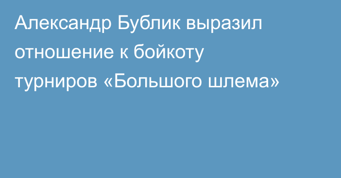 Александр Бублик выразил отношение к бойкоту турниров «Большого шлема»