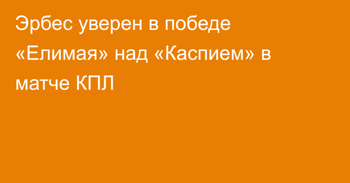 Эрбес уверен в победе «Елимая» над «Каспием» в матче КПЛ