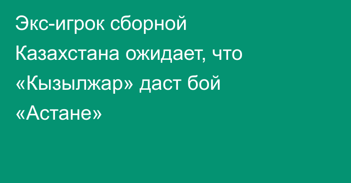 Экс-игрок сборной Казахстана ожидает, что «Кызылжар» даст бой «Астане»