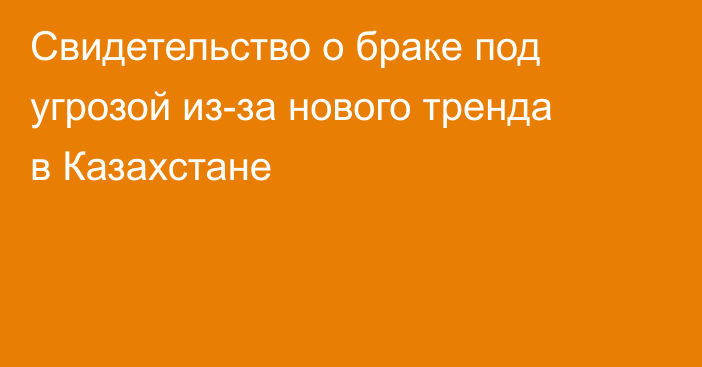 Свидетельство о браке под угрозой из-за нового тренда в Казахстане