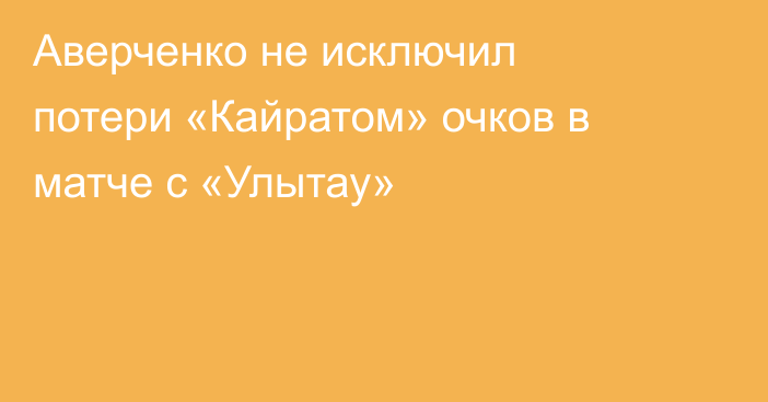 Аверченко не исключил потери «Кайратом» очков в матче с «Улытау»