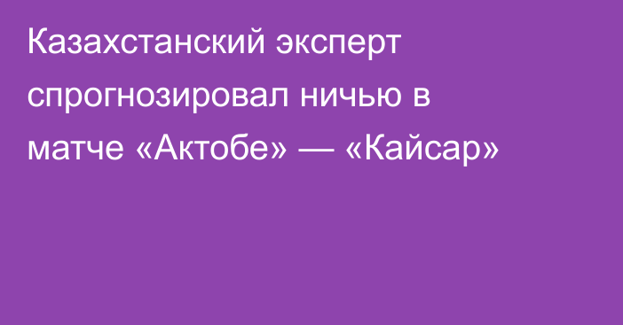 Казахстанский эксперт спрогнозировал ничью в матче «Актобе» — «Кайсар»