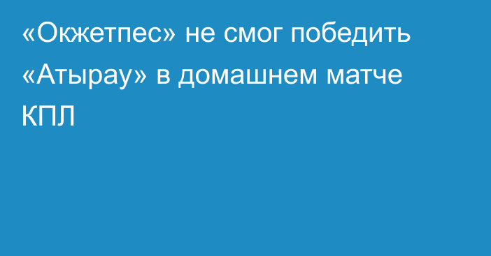«Окжетпес» не смог победить «Атырау» в домашнем матче КПЛ