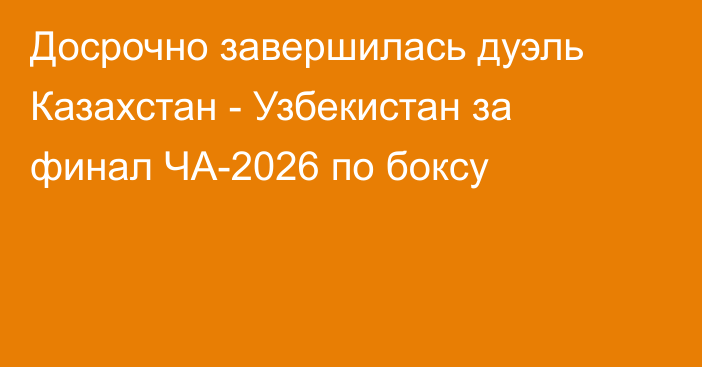 Досрочно завершилась дуэль Казахстан - Узбекистан за финал ЧА-2026 по боксу