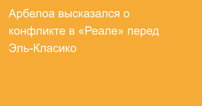 Арбелоа высказался о конфликте в «Реале» перед Эль-Класико
