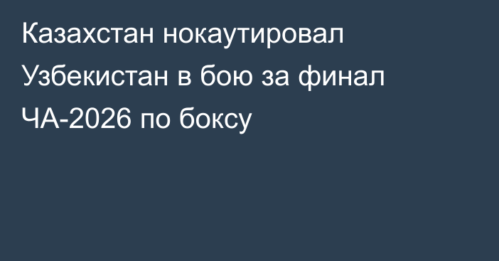 Казахстан нокаутировал Узбекистан в бою за финал ЧА-2026 по боксу