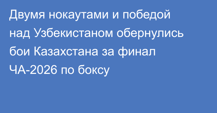 Двумя нокаутами и победой над Узбекистаном обернулись бои Казахстана за финал ЧА-2026 по боксу