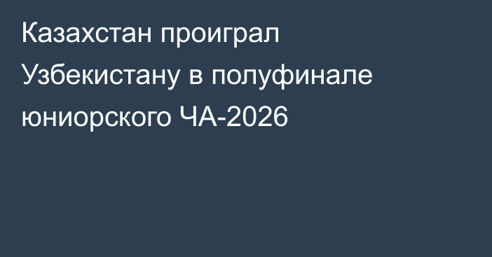 Казахстан проиграл Узбекистану в полуфинале юниорского ЧА-2026