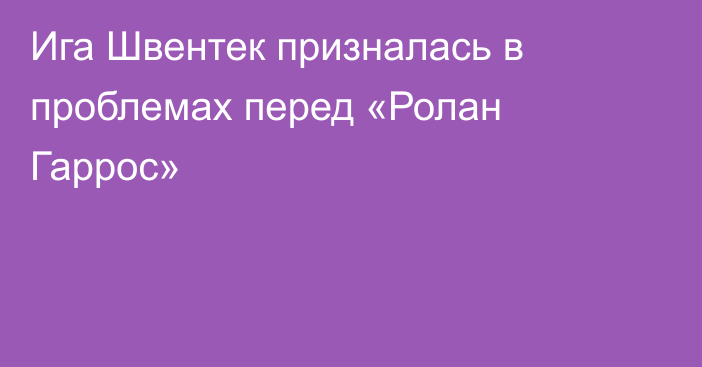 Ига Швентек призналась в проблемах перед «Ролан Гаррос»