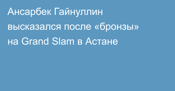 Ансарбек Гайнуллин высказался после «бронзы» на Grand Slam в Астане