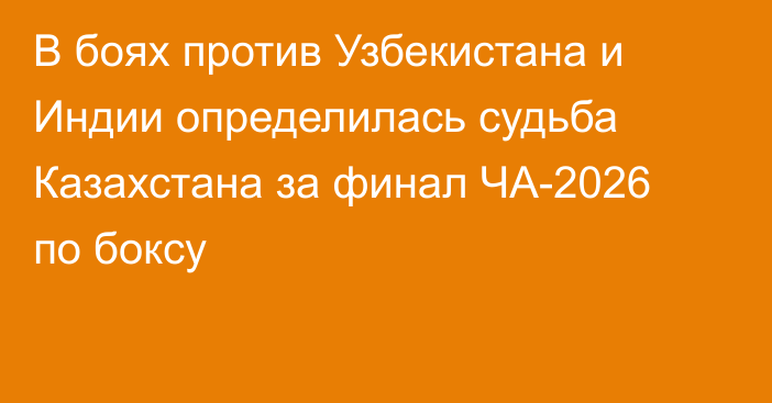 В боях против Узбекистана и Индии определилась судьба Казахстана за финал ЧА-2026 по боксу