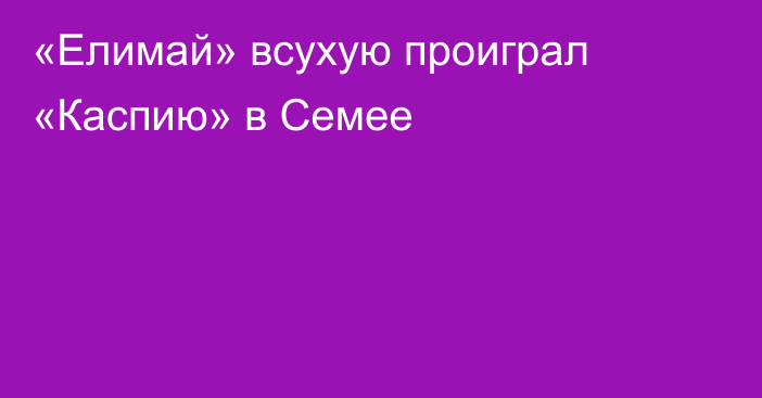 «Елимай» всухую проиграл «Каспию» в Семее