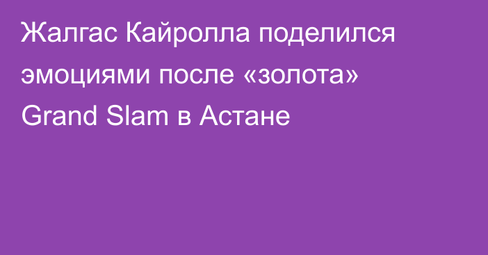 Жалгас Кайролла поделился эмоциями после «золота» Grand Slam в Астане