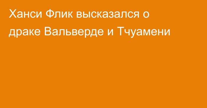 Ханси Флик высказался о драке Вальверде и Тчуамени
