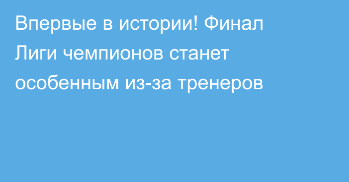 Впервые в истории! Финал Лиги чемпионов станет особенным из-за тренеров
