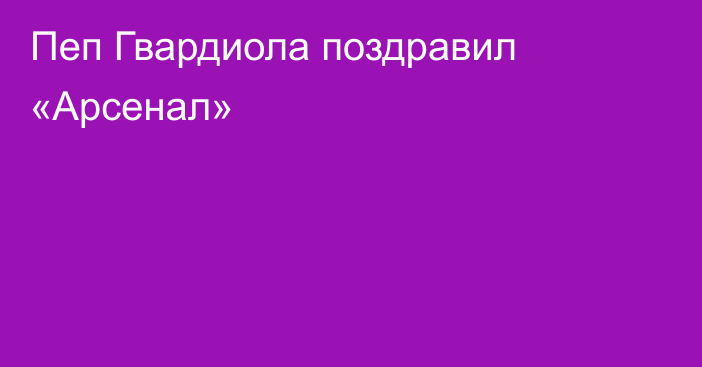 Пеп Гвардиола поздравил «Арсенал»