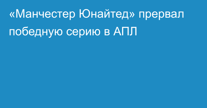 «Манчестер Юнайтед» прервал победную серию в АПЛ