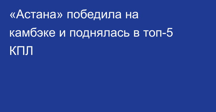 «Астана» победила на камбэке и поднялась в топ-5 КПЛ